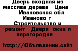 Дверь входная из массива дерева › Цена ­ 900 - Ивановская обл., Иваново г. Строительство и ремонт » Двери, окна и перегородки   